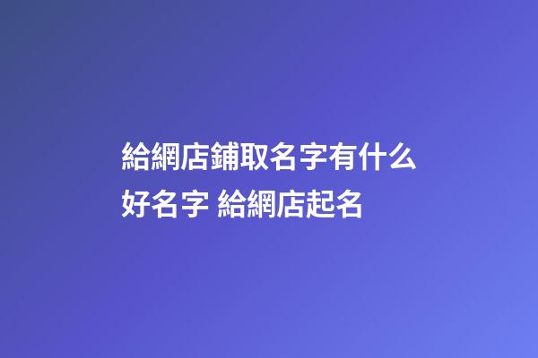 給網店鋪取名字有什么好名字 給網店起名-第1張-店鋪起名-玄機派